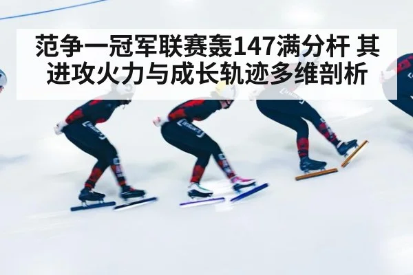 范争一冠军联赛轰147满分杆 其进攻火力与成长轨迹多维剖析