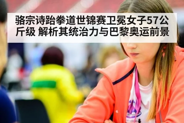 骆宗诗跆拳道世锦赛卫冕女子57公斤级 解析其统治力与巴黎奥运前景