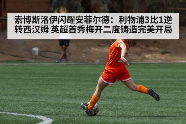 索博斯洛伊闪耀安菲尔德：利物浦3比1逆转西汉姆 英超首秀梅开二度铸造完美开局