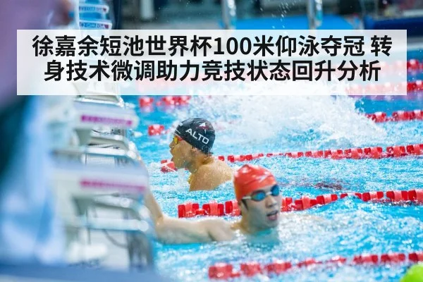 徐嘉余短池世界杯100米仰泳夺冠 转身技术微调助力竞技状态回升分析