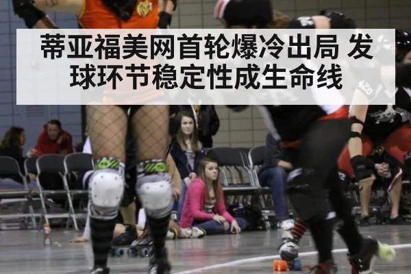 蒂亚福美网首轮爆冷出局 发球环节稳定性成生命线