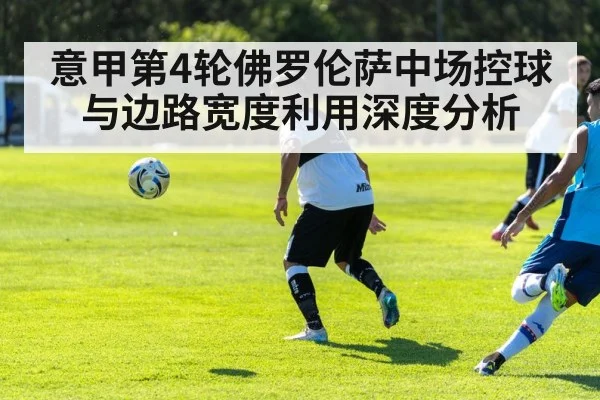意甲第4轮佛罗伦萨中场控球与边路宽度利用深度分析
