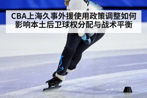 CBA上海久事外援使用政策调整如何影响本土后卫球权分配与战术平衡